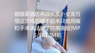 眼镜哥酒店再战长发小女友可惜这次鸡巴硬不起来只能用嘴和手来满足她了完美露脸[MP4/1620MB]