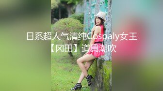 日系超人气清纯Cospaly女王【冈田】道具潮吹