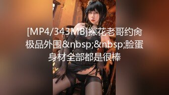 [MP4/343MB]探花老哥约肏极品外围&nbsp;&nbsp;脸蛋身材全部都是很棒