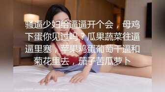 骚逼少妇给逼逼开个会，母鸡下蛋你见过吗？瓜果蔬菜往逼逼里塞，苹果鸡蛋葡萄干逼和菊花里去，茄子苦瓜萝卜