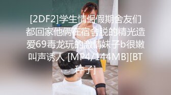 [2DF2]学生情侣假期舍友们都回家他俩在宿舍脱的精光造爱69毒龙玩的激情妹子b很嫩叫声诱人 [MP4/144MB][BT种子]