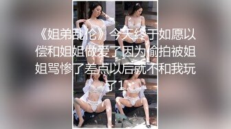 《姐弟乱伦》今天终于如愿以偿和姐姐做爱了因为偷拍被姐姐骂惨了差点以后就不和我玩了1