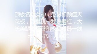 顶级名媛女神，身材和颜值天花板，万里挑一秒杀网红，大长美腿蜜桃臀和极品名器一线天馒头穴，人间尤