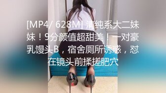 [MP4/ 628M] 清纯系大二妹妹！9分颜值超甜美！一对豪乳馒头B，宿舍厕所诱惑，怼在镜头前揉搓肥穴