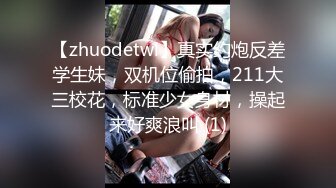 【zhuodetwi】真实约炮反差学生妹，双机位偷拍，211大三校花，标准少女身材，操起来好爽浪叫 (1)