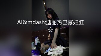 Al&mdash;迪丽热巴寡妇肛交