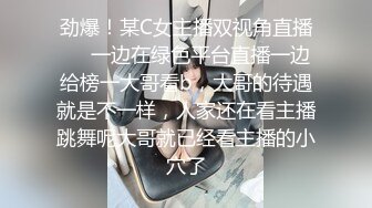 劲爆！某C女主播双视角直播❤️一边在绿色平台直播一边给榜一大哥看b，大哥的待遇就是不一样，人家还在看主播跳舞呢大哥就已经看主播的小穴了