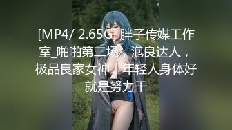 [MP4/ 2.65G] 胖子传媒工作室_啪啪第二场，泡良达人，极品良家女神，年轻人身体好就是努力干