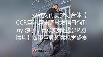 ⚫️⚫️双欲女再度梦幻合体【CCR巨洋屌来调教发情母狗Tiny 涼子，真Q实弹性爱3P剧情片】双重巨乳超强视觉盛宴