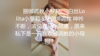 ❤️捆绑调教小萝莉❤️白丝Lolita小萝莉 SM捆绑调教 呻吟不断，清纯双马尾同桌，原来私下是一只喜欢被调教的小母狗！