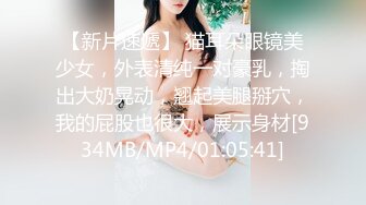 【新片速遞】 猫耳朵眼镜美少女，外表清纯一对豪乳，掏出大奶晃动，翘起美腿掰穴，我的屁股也很大，展示身材[934MB/MP4/01:05:41]