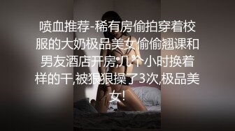 喷血推荐-稀有房偷拍穿着校服的大奶极品美女偷偷翘课和男友酒店开房,几个小时换着样的干,被狠狠操了3次,极品美女!