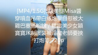 [MP4/1.5G]S級美腿Misa醬穿噴血吊帶白絲炮擊自慰被大雞巴塞滿粉鮑／精緻美少女穎寶寶JK制服裝被淫魔老師要挾打炮等 720p