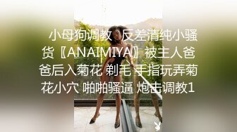 ✿小母狗调教✿反差清纯小骚货〖ANAIMIYA〗被主人爸爸后入菊花 剃毛 手指玩弄菊花小穴 啪啪骚逼 炮击调教1