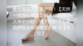 蠢萌蠢萌的可爱萝莉！【天然一线馒头嫩逼】被大叔蹂躏了大半个小时，终于内射了！呆萌萝莉全程很难受的样子【水印】