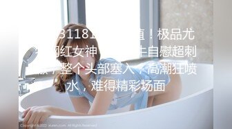 STP31181 9分颜值！极品尤物网红女神！大黑牛自慰超刺激，整个头部塞入，高潮狂喷水，难得精彩场面