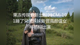 果冻传媒最新出品91CM-101睡了兄弟妹妹新晋高颜值女神杨柳出演