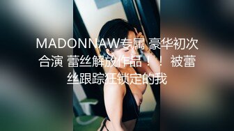 MADONNAW专属 豪华初次合演 蕾丝解放作品！！ 被蕾丝跟踪狂锁定的我