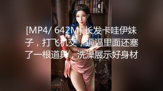 [MP4/ 642M] 长发卡哇伊妹子，打飞机交，逼逼里面还塞了一根道具，洗澡展示好身材