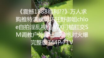 《震撼1888福利??》万人求购推特满纹阴环狂野御姐chloe自拍淫乱视图 WX门槛肛交SM调教户外露出啪啪绝对火爆完整版344P 71V