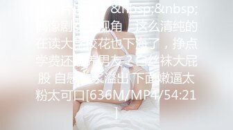 【新片速遞】&nbsp;&nbsp;偶像剧女主视角，这么清纯的在读大学校花也下海了，挣点学费还是养男友？白丝袜大屁股 自慰白浆溢出 下面嫩逼太粉太可口[636M/MP4/54:21]