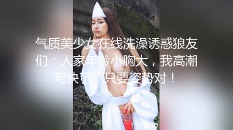 气质美少女在线洗澡诱惑狼友们：人家年龄小胸大，我高潮可快了，只要姿势对！