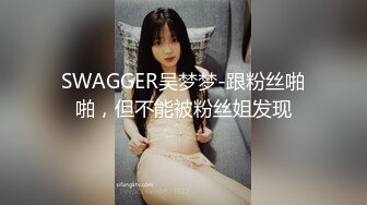 SWAGGER吴梦梦-跟粉丝啪啪，但不能被粉丝姐发现