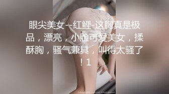 眼尖美女--红鲤-这胸真是极品，漂亮，小脸可爱美女，揉酥胸，骚气兼具，叫得太骚了！1