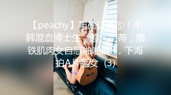 【peachy】重磅订阅⑤！中韩混血博士生，超大阴蒂，撸铁肌肉女自慰啪啪群P，下海拍A片猛女  (3)