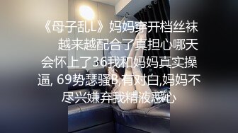 《母子乱L》妈妈穿开档丝袜❤️越来越配合了真担心哪天会怀上了36我和妈妈真实操逼, 69势瑟骚B,有对白,妈妈不尽兴嫌弃我精液恶心