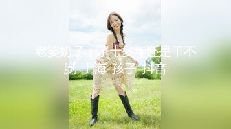 老婆奶子干了十多年还是干不腻-上海-孩子-抖音