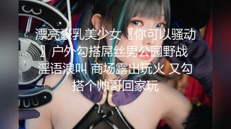 漂亮豪乳美少女〖你可以骚动〗户外勾搭屌丝男公园野战 淫语浪叫 商场露出玩火 又勾搭个帅哥回家玩