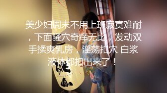 美少妇周末不用上班寂寞难耐，下面骚穴奇痒无比，发动双手揉爽乳房，淫荡扣穴 白浆液体都扣出来了！