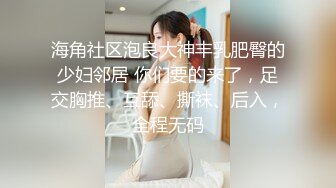 海角社区泡良大神丰乳肥臀的少妇邻居 你们要的来了，足交胸推、互舔、撕袜、后入，全程无码