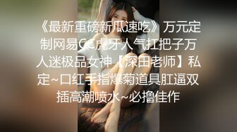 《最新重磅新瓜速吃》万元定制网易CC虎牙人气扛把子万人迷极品女神【深田老师】私定~口红手指爆菊道具肛逼双插高潮喷水~必撸佳作