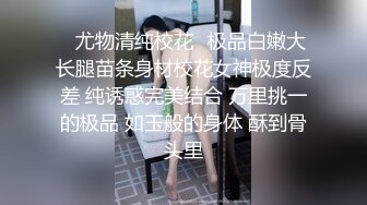 ✿尤物清纯校花✿极品白嫩大长腿苗条身材校花女神极度反差 纯诱惑完美结合 万里挑一的极品 如玉般的身体 酥到骨头里