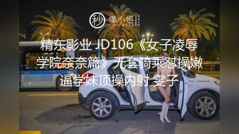 精东影业 JD106《女子凌辱学院奈奈篇》无套骑乘怼操嫩逼学妹顶操内射 雯子