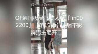 OF韩国极品TS美人妖「lin002200」【第11弹】抽烟不影响男主菊开二度