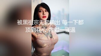 被黑祖宗无套输出 每一下都顶到花心 内射一骚逼