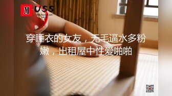 穿睡衣的女友，无毛逼水多粉嫩，出租屋中性爱啪啪