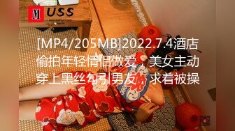 [MP4/205MB]2022.7.4酒店偷拍年轻情侣做爱，美女主动穿上黑丝勾引男友，求着被操