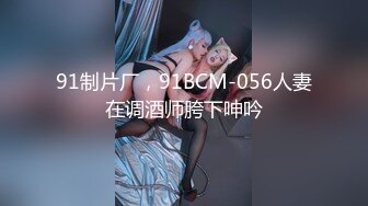 91制片厂，91BCM-056人妻在调酒师胯下呻吟