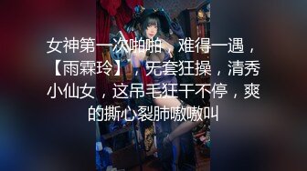 女神第一次啪啪，难得一遇，【雨霖玲】，无套狂操，清秀小仙女，这吊毛狂干不停，爽的撕心裂肺嗷嗷叫