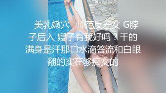 ⚡美乳嫩穴⚡师范反差女 G脖子后入 嫂子有我好吗？干的满身是汗那口水滴答流和白眼翻的实在够痴女的