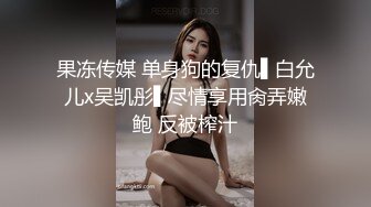 果冻传媒 单身狗的复仇▌白允儿x吴凯彤▌尽情享用肏弄嫩鲍 反被榨汁