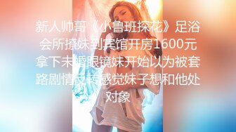 新人帅哥《小鲁班探花》足浴会所撩妹到宾馆开房1600元拿下未婚眼镜妹开始以为被套路剧情反转感觉妹子想和他处对象