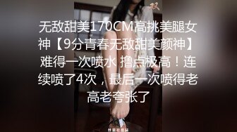 无敌甜美170CM高挑美腿女神【9分青春无敌甜美颜神】难得一次喷水 撸点极高！连续喷了4次，最后一次喷得老高老夸张了