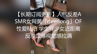 【长期订阅更新】人气反差ASMR女网黄「deerlong」OF性爱私拍 学生样少女近距离反差口爆视觉感拉满