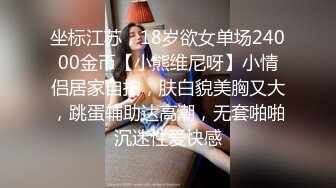 坐标江苏，18岁欲女单场24000金币【小熊维尼呀】小情侣居家自拍，肤白貌美胸又大，跳蛋辅助达高潮，无套啪啪沉迷性爱快感