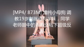 [MP4/ 873M] 清纯小母狗 调教19岁制服母狗学妹，同学老师眼中的乖乖女私下超级反差